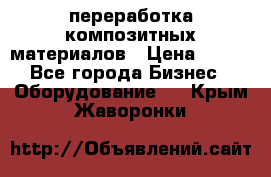 переработка композитных материалов › Цена ­ 100 - Все города Бизнес » Оборудование   . Крым,Жаворонки